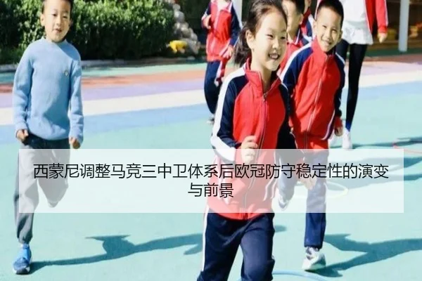 西蒙尼调整马竞三中卫体系后欧冠防守稳定性的演变与前景