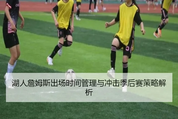 湖人詹姆斯出场时间管理与冲击季后赛策略解析
