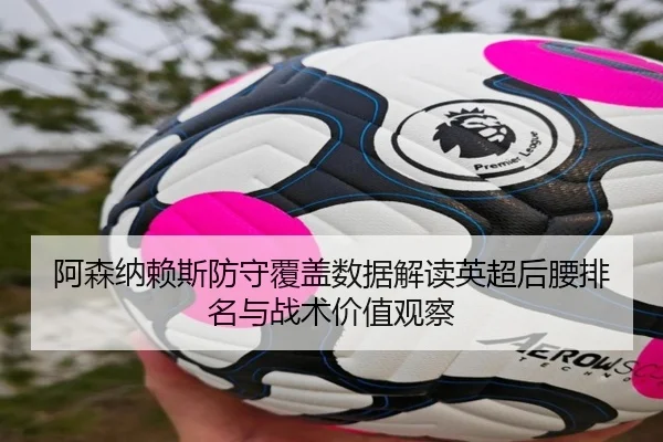 阿森纳赖斯防守覆盖数据解读英超后腰排名与战术价值观察