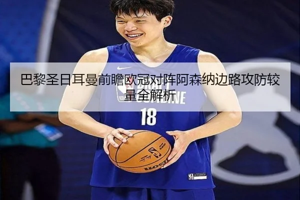 巴黎圣日耳曼前瞻欧冠对阵阿森纳边路攻防较量全解析