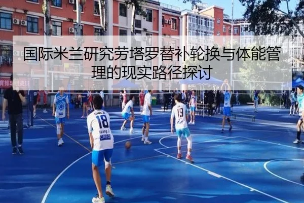 国际米兰研究劳塔罗替补轮换与体能管理的现实路径探讨