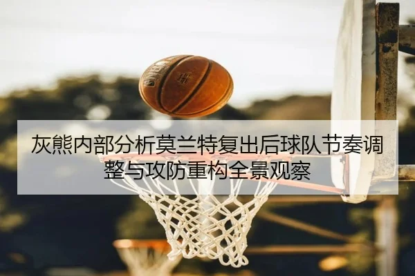 灰熊内部分析莫兰特复出后球队节奏调整与攻防重构全景观察